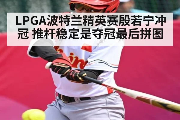 LPGA波特兰精英赛殷若宁冲冠 推杆稳定是夺冠最后拼图