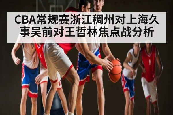 CBA常规赛浙江稠州对上海久事吴前对王哲林焦点战分析